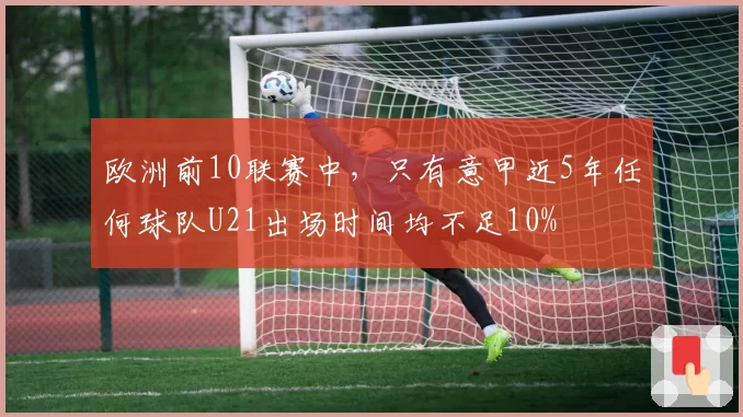 欧洲前10联赛中，只有意甲近5年任何球队U21出场时间均不足10%