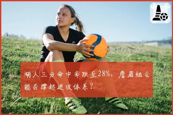 湖人三分命中率跌至28%，詹眉组合能否撑起进攻体系？