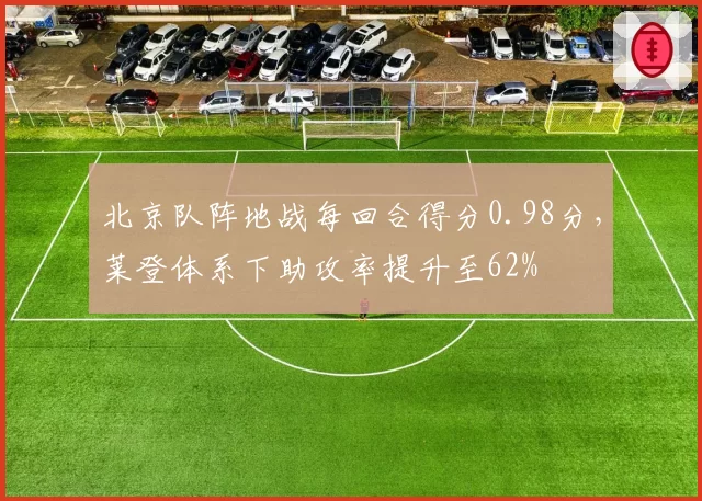 北京队阵地战每回合得分0.98分，莱登体系下助攻率提升至62%