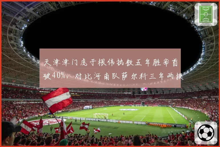 天津津门虎于根伟执教五年胜率首破40%,对比河南队萨尔科三年两换帅显韧性