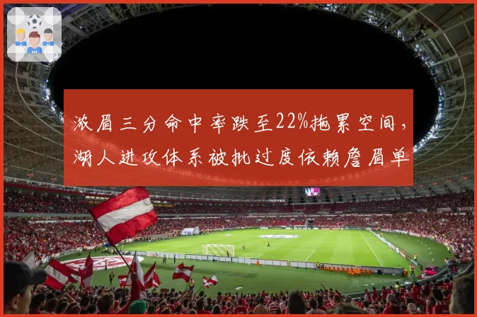 浓眉三分命中率跌至22%拖累空间,湖人进攻体系被批过度依赖詹眉单打