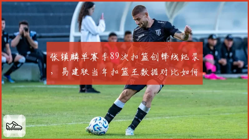 张镇麟单赛季89次扣篮创锋线纪录,易建联当年扣篮王数据对比如何?