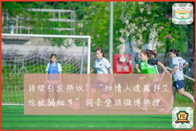 持续引发热议!“知情人透露郭艾伦被骗细节”词条登顶微博热搜