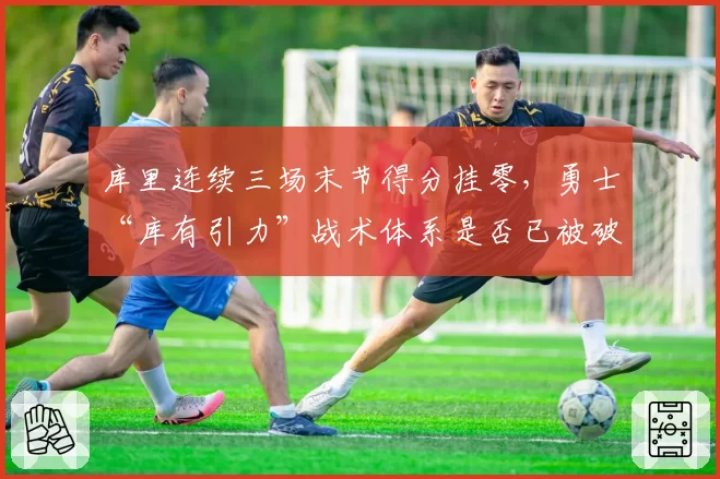 库里连续三场末节得分挂零,勇士“库有引力”战术体系是否已被破解?