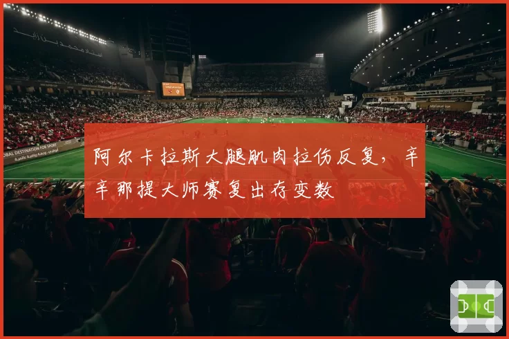 阿尔卡拉斯大腿肌肉拉伤反复，辛辛那提大师赛复出存变数
