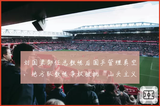 刘国梁卸任总教练后国乒管理真空,地方队教练争权被批“山头主义”