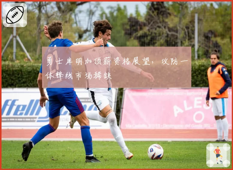 勇士库明加顶薪资格展望,攻防一体锋线市场稀缺