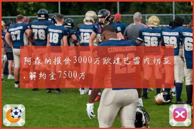 阿森纳报价3000万欧追巴雷内切亚,解约金7500万