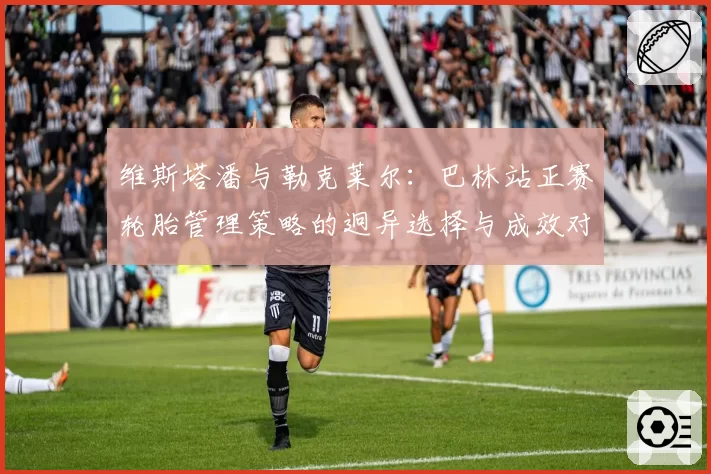 维斯塔潘与勒克莱尔：巴林站正赛轮胎管理策略的迥异选择与成效对比