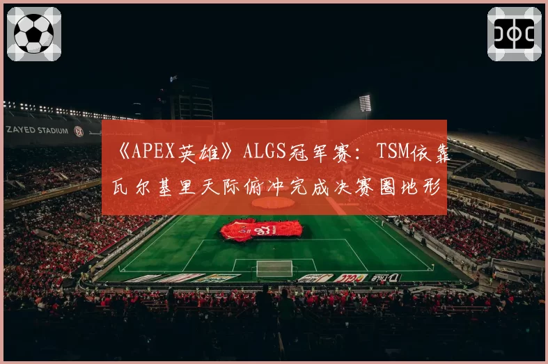 《APEX英雄》ALGS冠军赛：TSM依靠瓦尔基里天际俯冲完成决赛圈地形转换