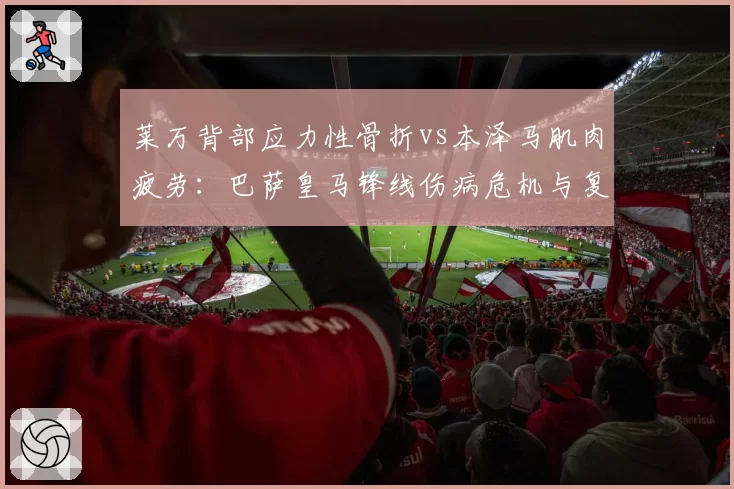 莱万背部应力性骨折vs本泽马肌肉疲劳：巴萨皇马锋线伤病危机与复出窗口期