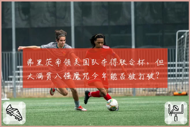 弗里茨率领美国队夺得联合杯，但大满贯八强魔咒今年能否被打破？