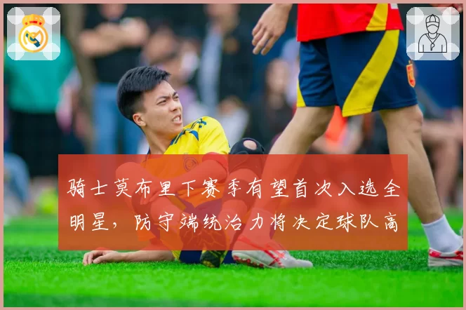 骑士莫布里下赛季有望首次入选全明星，防守端统治力将决定球队高度
