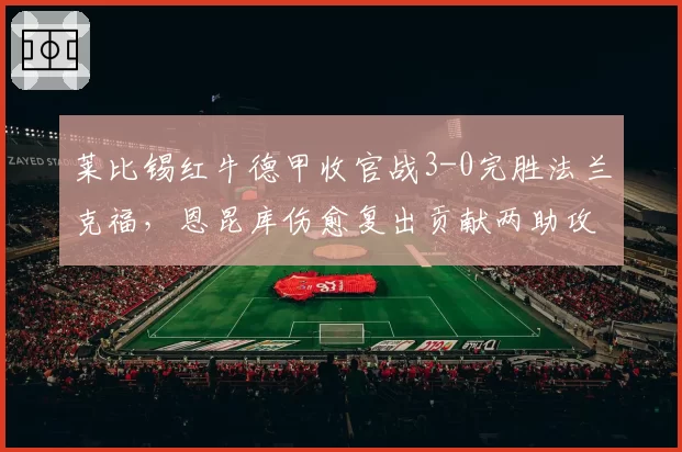 莱比锡红牛德甲收官战3-0完胜法兰克福，恩昆库伤愈复出贡献两助攻