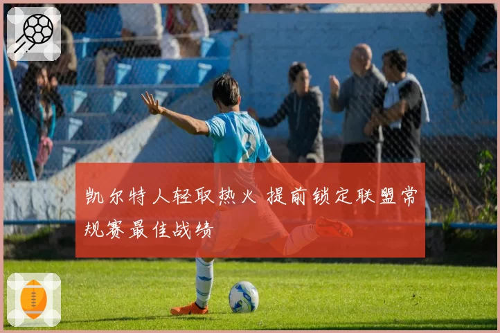 凯尔特人轻取热火 提前锁定联盟常规赛最佳战绩