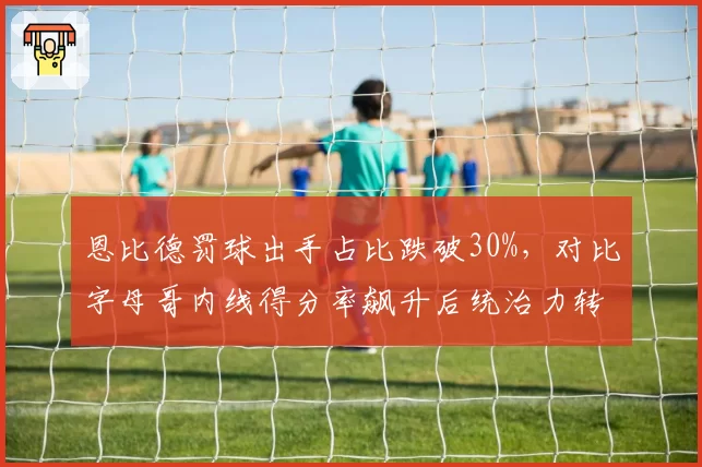 恩比德罚球出手占比跌破30%，对比字母哥内线得分率飙升后统治力转型对比