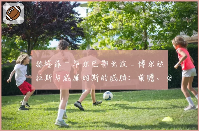 赫塔菲 - 毕尔巴鄂竞技 _ 博尔达拉斯与威廉姆斯的威胁:前瞻、分析、预测与展望