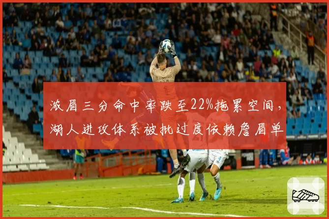 浓眉三分命中率跌至22%拖累空间,湖人进攻体系被批过度依赖詹眉单打
