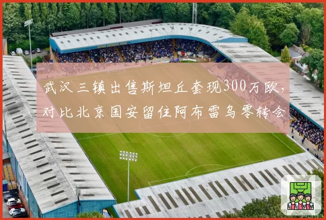 武汉三镇出售斯坦丘套现300万欧,对比北京国安留住阿布雷乌零转会费续约更务实
