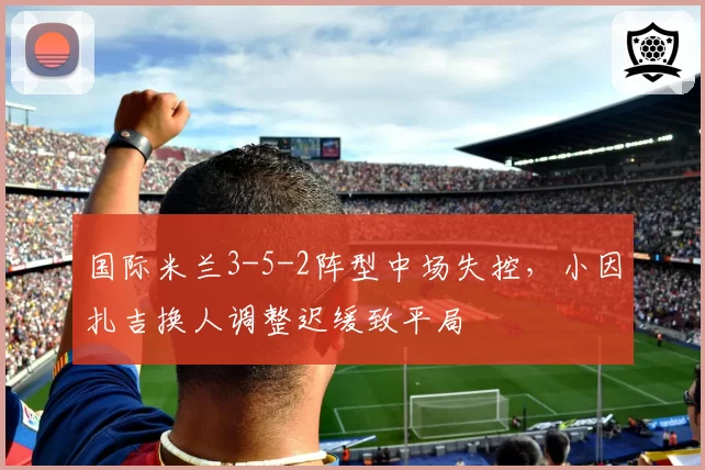 国际米兰3-5-2阵型中场失控，小因扎吉换人调整迟缓致平局