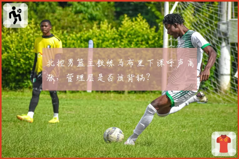 北控男篮主教练马布里下课呼声高涨，管理层是否该背锅？