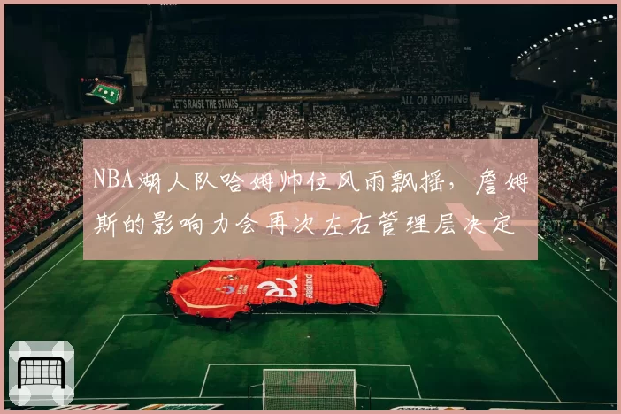 NBA湖人队哈姆帅位风雨飘摇，詹姆斯的影响力会再次左右管理层决定吗？