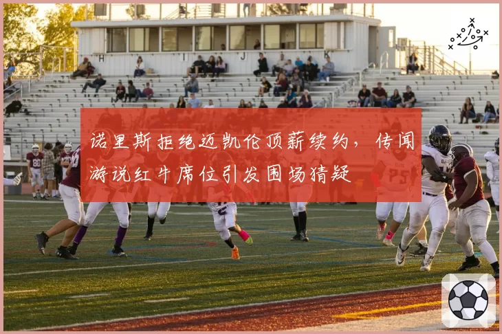 诺里斯拒绝迈凯伦顶薪续约，传闻游说红牛席位引发围场猜疑