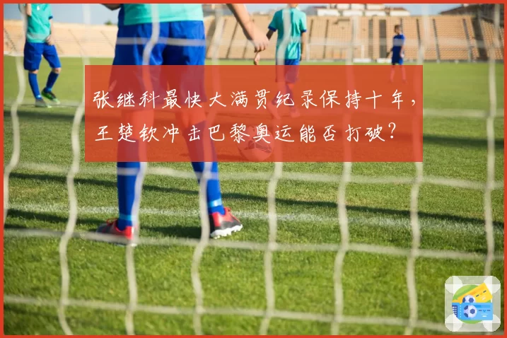 张继科最快大满贯纪录保持十年,王楚钦冲击巴黎奥运能否打破?