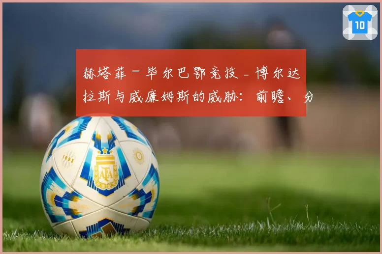 赫塔菲 - 毕尔巴鄂竞技 _ 博尔达拉斯与威廉姆斯的威胁:前瞻、分析、预测与展望