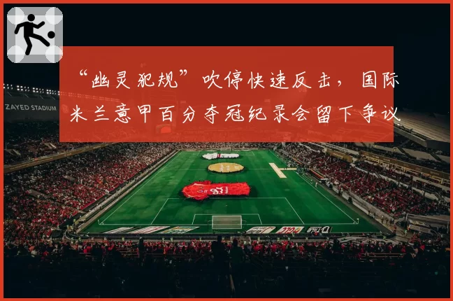 “幽灵犯规”吹停快速反击,国际米兰意甲百分夺冠纪录会留下争议注脚吗?