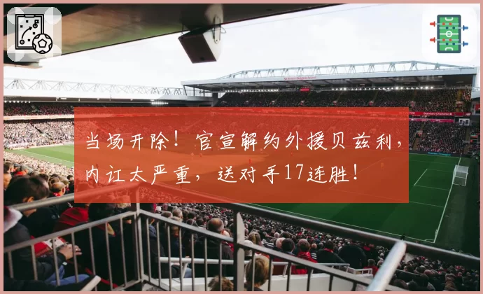 当场开除！官宣解约外援贝兹利，内讧太严重，送对手17连胜！