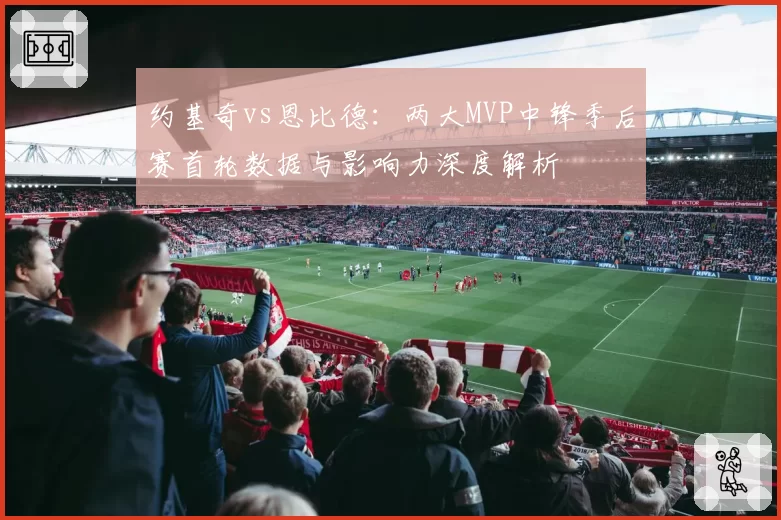 约基奇vs恩比德：两大MVP中锋季后赛首轮数据与影响力深度解析