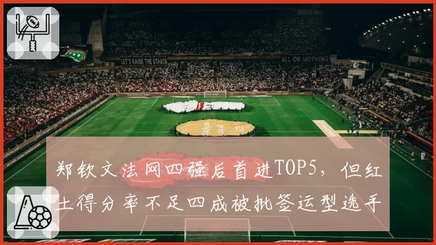 郑钦文法网四强后首进TOP5,但红土得分率不足四成被批签运型选手