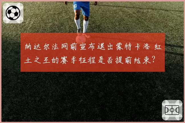 纳达尔法网前宣布退出蒙特卡洛 红土之王的赛季征程是否提前结束？