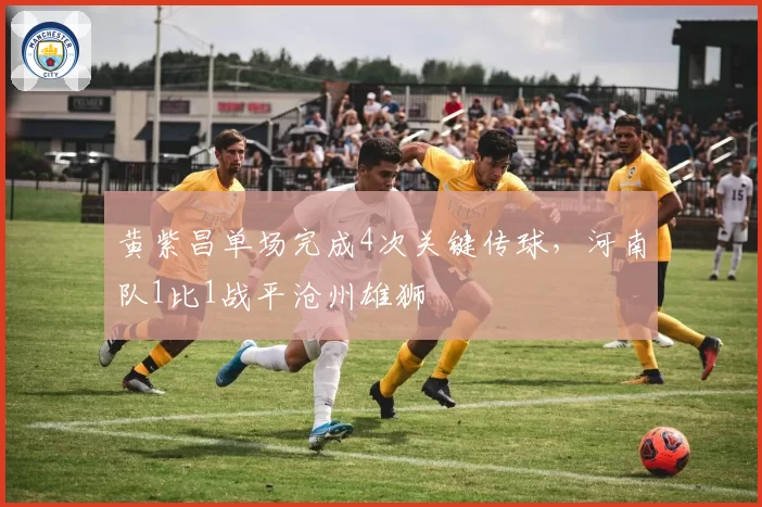黄紫昌单场完成4次关键传球，河南队1比1战平沧州雄狮