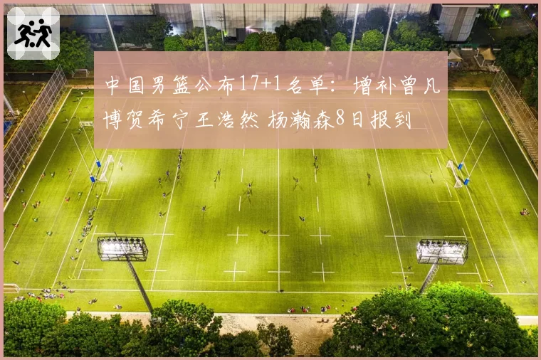 中国男篮公布17+1名单：增补曾凡博贺希宁王浩然 杨瀚森8日报到