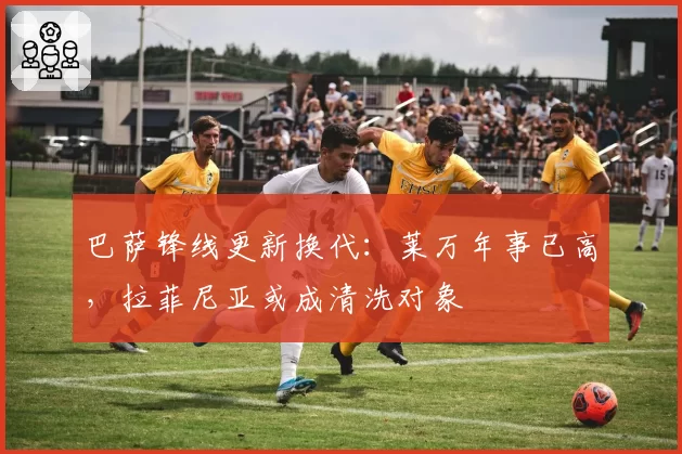 巴萨锋线更新换代:莱万年事已高,拉菲尼亚或成清洗对象