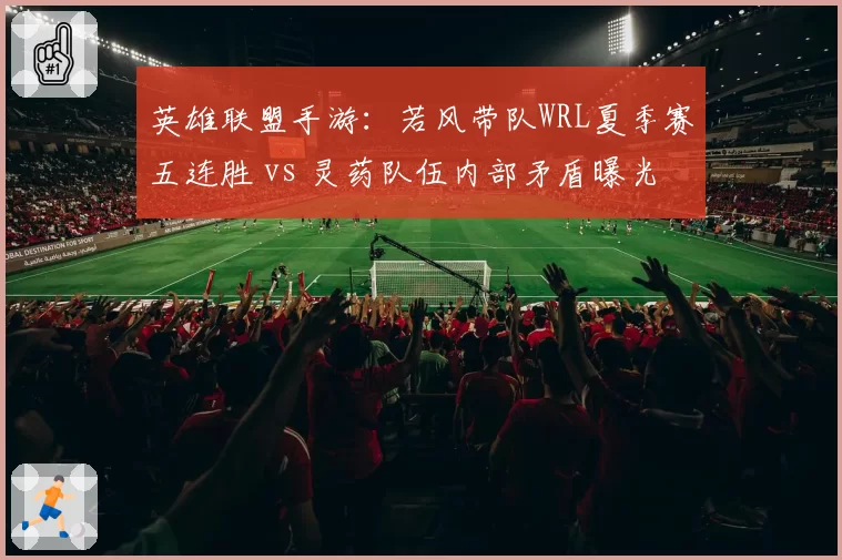 英雄联盟手游：若风带队WRL夏季赛五连胜 vs 灵药队伍内部矛盾曝光