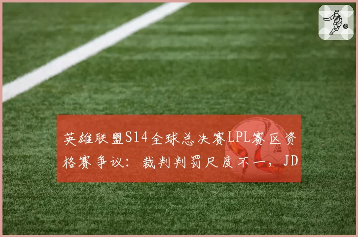 英雄联盟S14全球总决赛LPL赛区资格赛争议：裁判判罚尺度不一，JDG与WBG赛前预测受影响