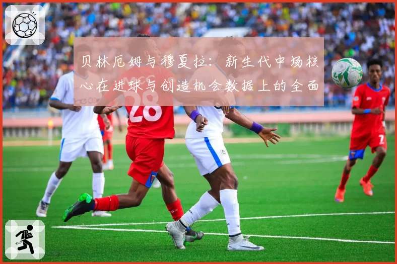 贝林厄姆与穆夏拉:新生代中场核心在进球与创造机会数据上的全面解析