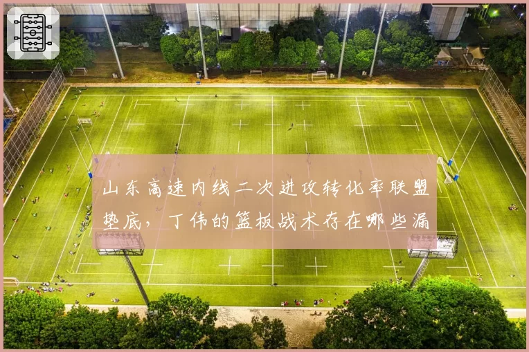 山东高速内线二次进攻转化率联盟垫底，丁伟的篮板战术存在哪些漏洞？
