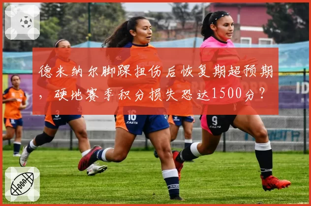 德米纳尔脚踝扭伤后恢复期超预期，硬地赛季积分损失恐达1500分？