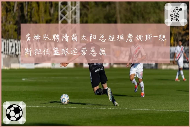 黄蜂队聘请前太阳总经理詹姆斯-琼斯担任篮球运营总裁