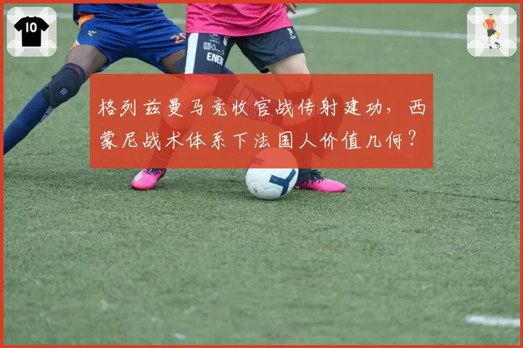 格列兹曼马竞收官战传射建功，西蒙尼战术体系下法国人价值几何？