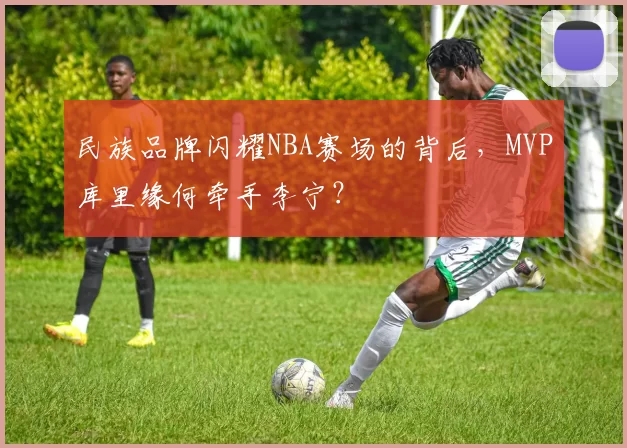 民族品牌闪耀NBA赛场的背后，MVP库里缘何牵手李宁？