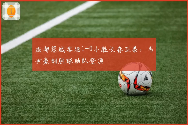 成都蓉城客场1-0小胜长春亚泰,韦世豪制胜球助队登顶