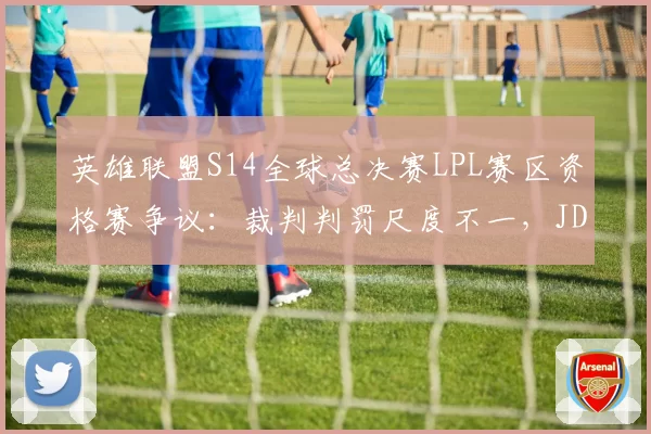 英雄联盟S14全球总决赛LPL赛区资格赛争议：裁判判罚尺度不一，JDG与WBG赛前预测受影响