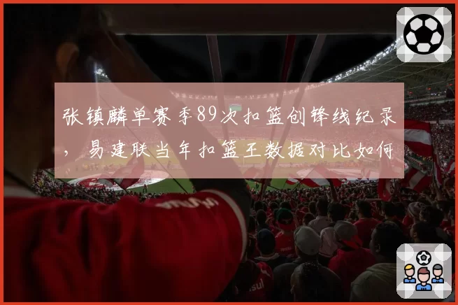 张镇麟单赛季89次扣篮创锋线纪录，易建联当年扣篮王数据对比如何？