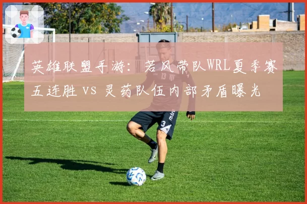 英雄联盟手游：若风带队WRL夏季赛五连胜 vs 灵药队伍内部矛盾曝光