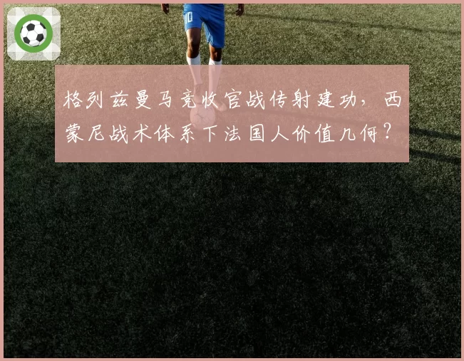 格列兹曼马竞收官战传射建功，西蒙尼战术体系下法国人价值几何？